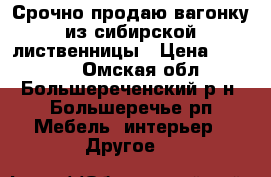 Срочно продаю вагонку из сибирской лиственницы › Цена ­ 10 000 - Омская обл., Большереченский р-н, Большеречье рп Мебель, интерьер » Другое   